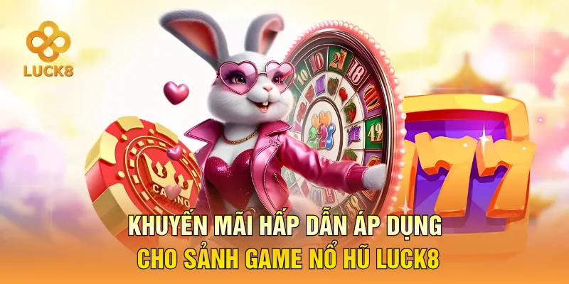 Khuyến mãi hấp dẫn áp dụng cho sảnh game nổ hũ LUCK8