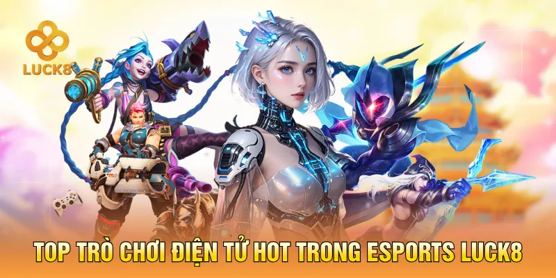 Top trò chơi điện tử hot trong Esports LUCK8
